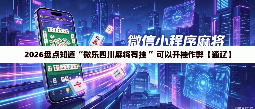 2026盘点知道“微乐四川麻将有挂 ”可以开挂作弊【通辽】