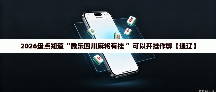 2026盘点知道“微乐四川麻将有挂 ”可以开挂作弊【通辽】