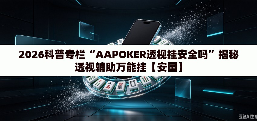 2026科普专栏“AAPOKER透视挂安全吗”揭秘透视辅助万能挂【安国】