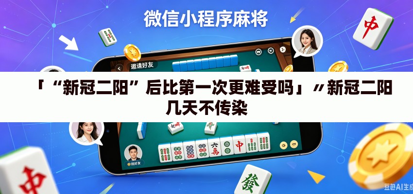 「“新冠二阳”后比第一次更难受吗」〃新冠二阳几天不传染