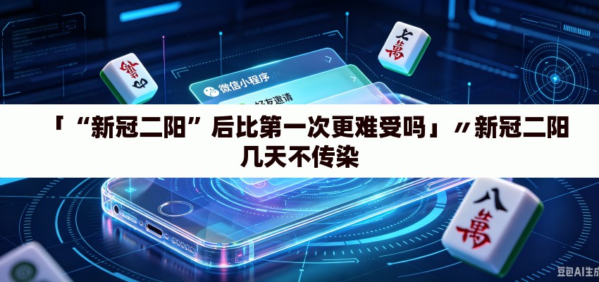 「“新冠二阳”后比第一次更难受吗」〃新冠二阳几天不传染