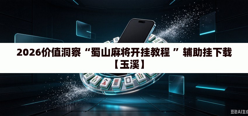 2026价值洞察“蜀山麻将开挂教程 	”辅助挂下载【玉溪】