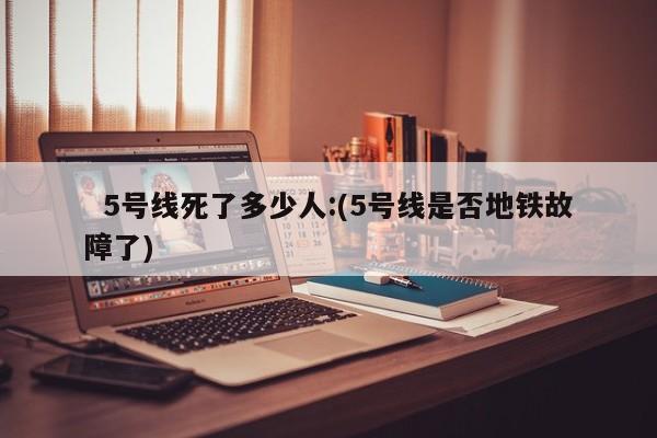   5号线死了多少人:(5号线是否地铁故障了)