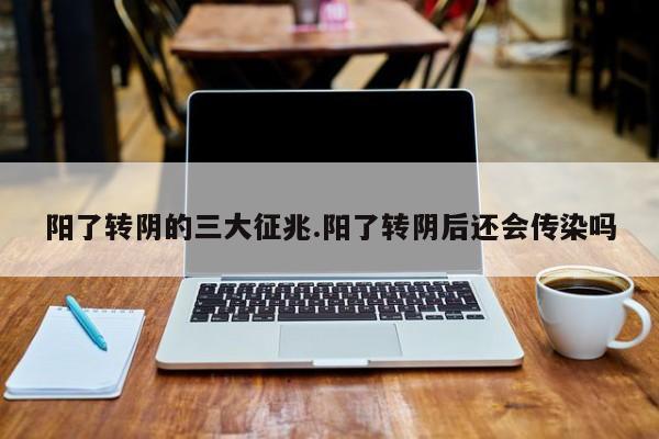阳了转阴的三大征兆.阳了转阴后还会传染吗