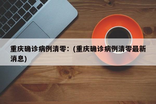 重庆确诊病例清零：(重庆确诊病例清零最新消息)