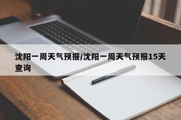 沈阳一周天气预报/沈阳一周天气预报15天查询