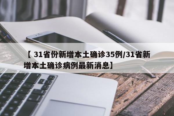 【 31省份新增本土确诊35例/31省新增本土确诊病例最新消息】