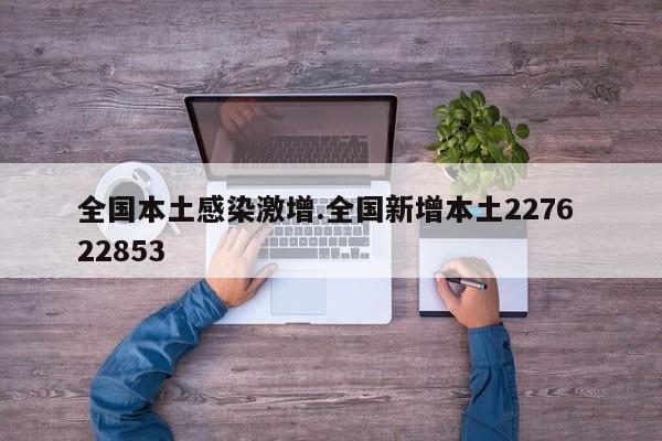全国本土感染激增.全国新增本土2276 22853