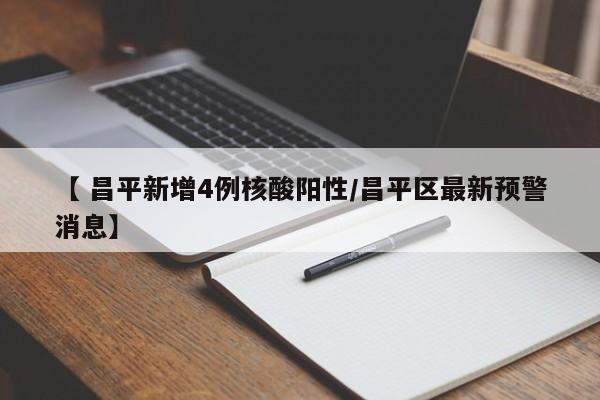 【 昌平新增4例核酸阳性/昌平区最新预警消息】