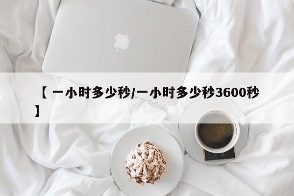 【 一小时多少秒/一小时多少秒3600秒】
