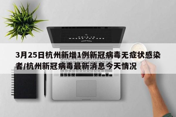3月25日杭州新增1例新冠病毒无症状感染者/杭州新冠病毒最新消息今天情况