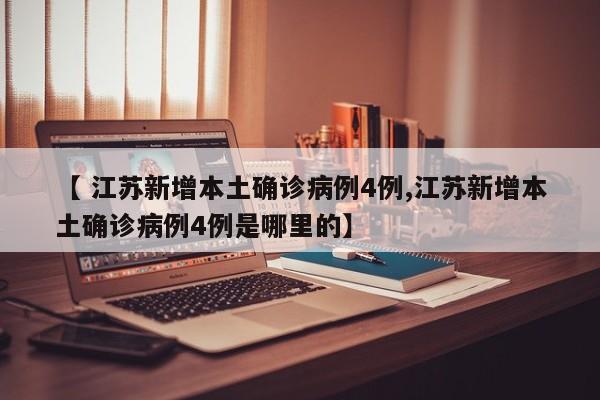 【 江苏新增本土确诊病例4例,江苏新增本土确诊病例4例是哪里的】