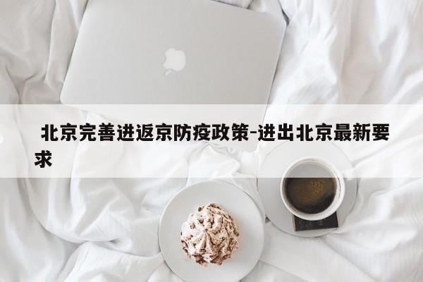  北京完善进返京防疫政策-进出北京最新要求