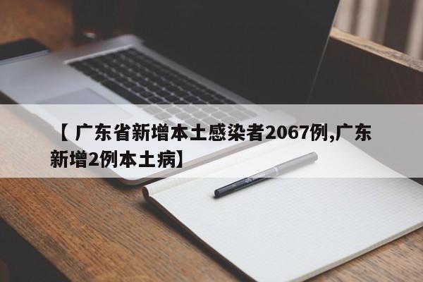 【 广东省新增本土感染者2067例,广东新增2例本土病】