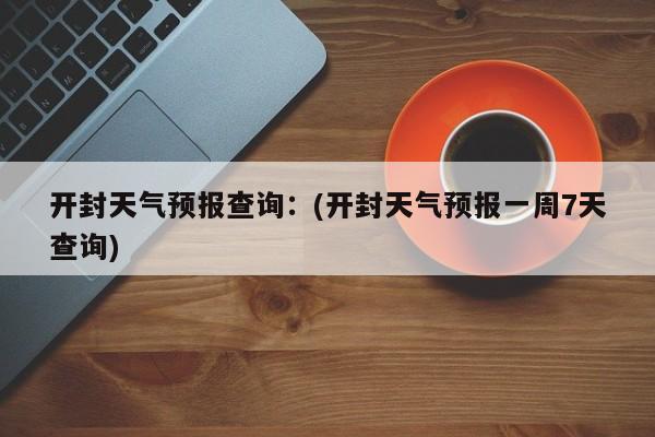 开封天气预报查询：(开封天气预报一周7天查询)