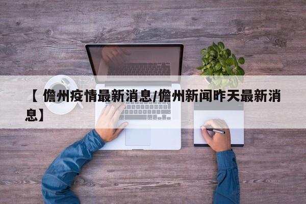 【 儋州疫情最新消息/儋州新闻昨天最新消息】