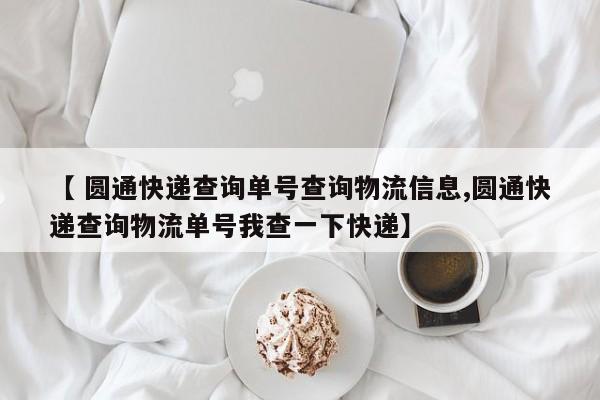 【 圆通快递查询单号查询物流信息,圆通快递查询物流单号我查一下快递】