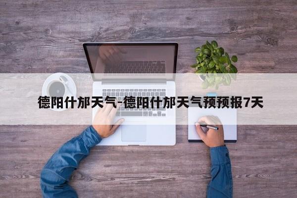  德阳什邡天气-德阳什邡天气预预报7天