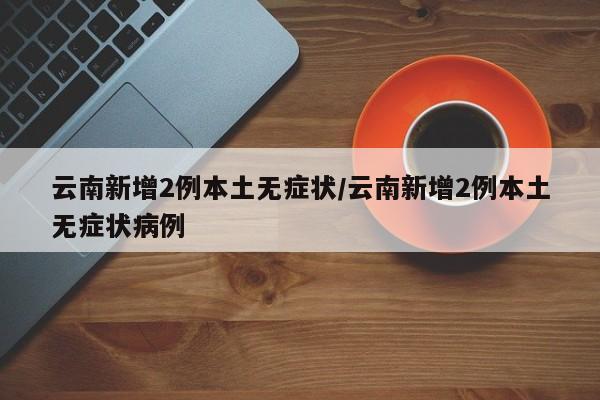 云南新增2例本土无症状/云南新增2例本土无症状病例
