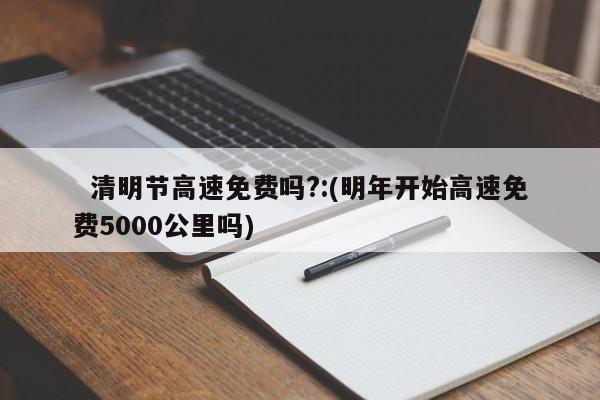   清明节高速免费吗?:(明年开始高速免费5000公里吗)