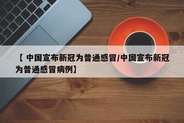【 中国宣布新冠为普通感冒/中国宣布新冠为普通感冒病例】