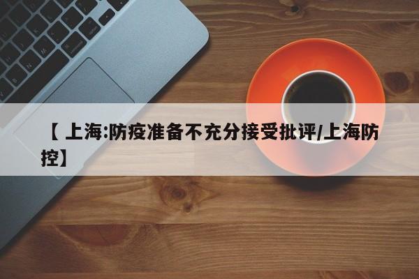 【 上海:防疫准备不充分接受批评/上海防控】
