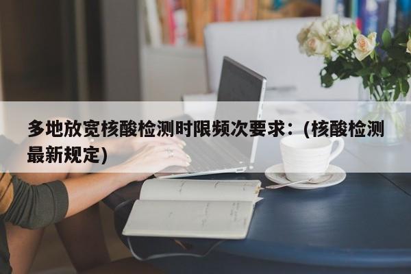 多地放宽核酸检测时限频次要求：(核酸检测最新规定)