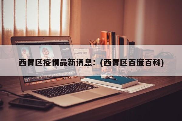 西青区疫情最新消息：(西青区百度百科)