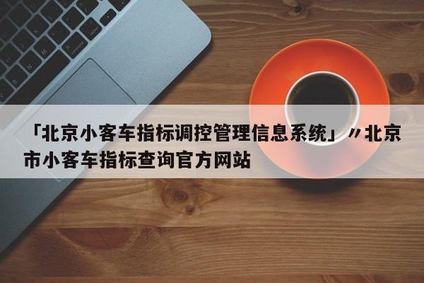 「北京小客车指标调控管理信息系统」〃北京市小客车指标查询官方网站