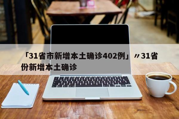 「31省市新增本土确诊402例」〃31省份新增本土确诊