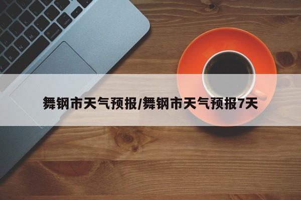 舞钢市天气预报/舞钢市天气预报7天