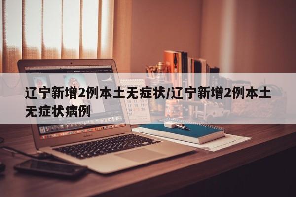 辽宁新增2例本土无症状/辽宁新增2例本土无症状病例