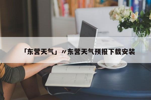 「东营天气」〃东营天气预报下载安装