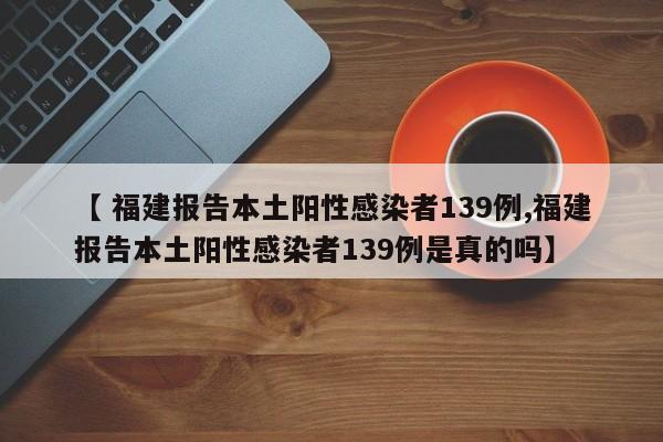【 福建报告本土阳性感染者139例,福建报告本土阳性感染者139例是真的吗】