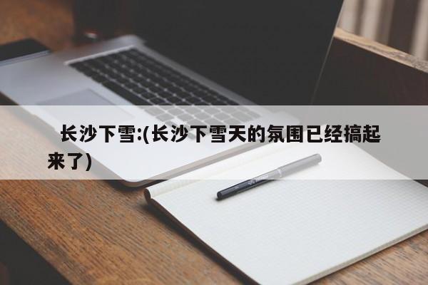   长沙下雪:(长沙下雪天的氛围已经搞起来了)