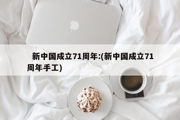   新中国成立71周年:(新中国成立71周年手工)