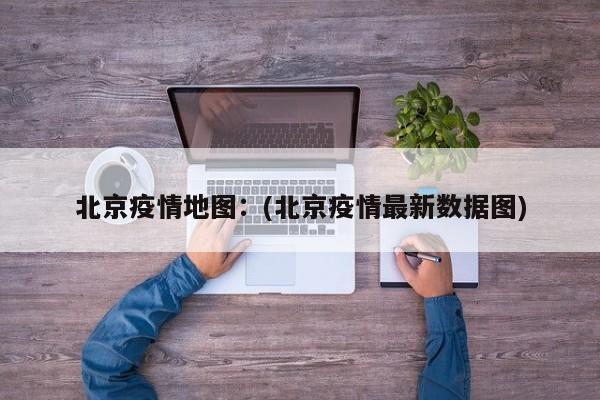 北京疫情地图：(北京疫情最新数据图)