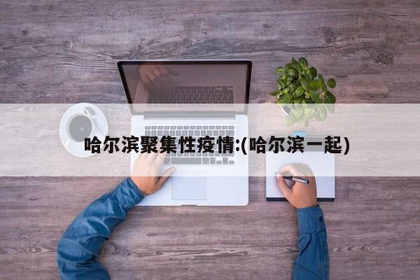   哈尔滨聚集性疫情:(哈尔滨一起)