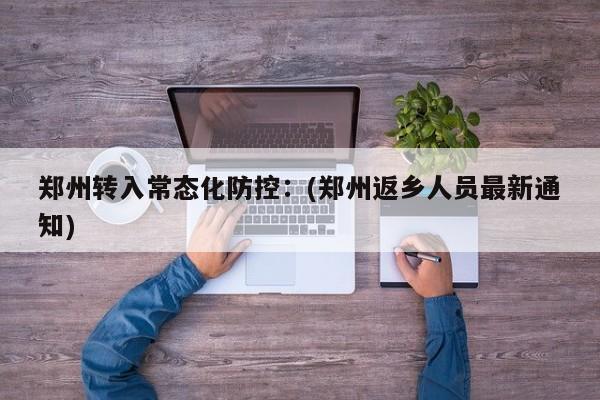 郑州转入常态化防控：(郑州返乡人员最新通知)