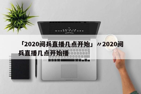 「2020阅兵直播几点开始」〃2020阅兵直播几点开始播