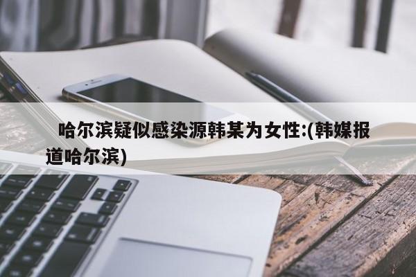   哈尔滨疑似感染源韩某为女性:(韩媒报道哈尔滨)