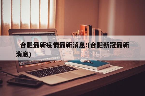   合肥最新疫情最新消息:(合肥新冠最新消息)