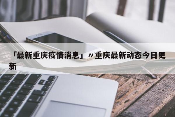 「最新重庆疫情消息」〃重庆最新动态今日更新