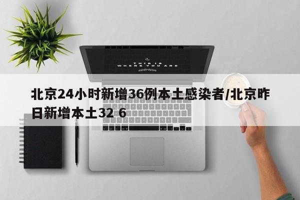 北京24小时新增36例本土感染者/北京昨日新增本土32 6