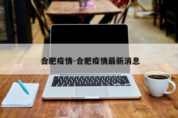  合肥疫情-合肥疫情最新消息