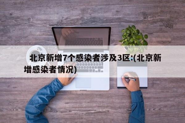   北京新增7个感染者涉及3区:(北京新增感染者情况)