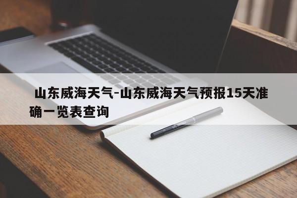  山东威海天气-山东威海天气预报15天准确一览表查询