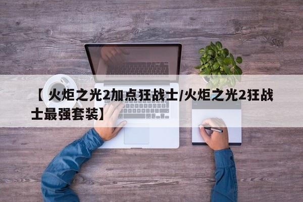 【 火炬之光2加点狂战士/火炬之光2狂战士最强套装】