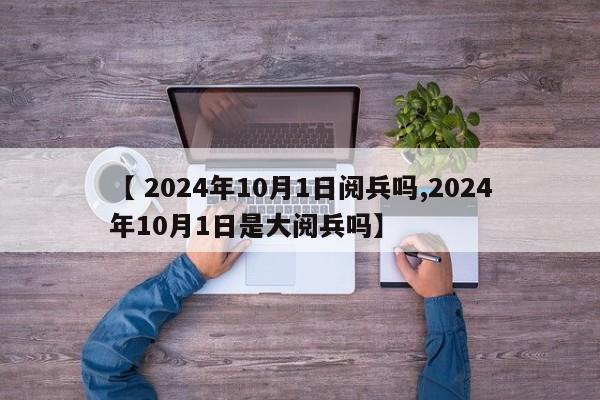 【 2024年10月1日阅兵吗,2024年10月1日是大阅兵吗】