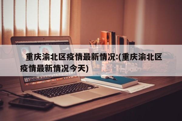   重庆渝北区疫情最新情况:(重庆渝北区疫情最新情况今天)